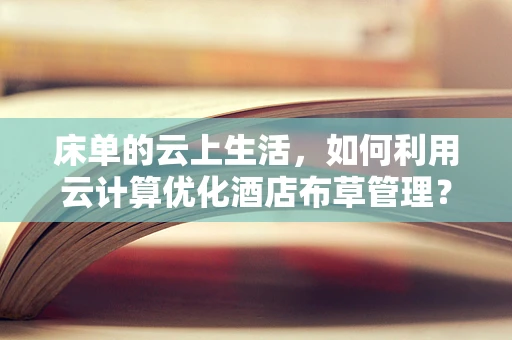 床单的云上生活，如何利用云计算优化酒店布草管理？