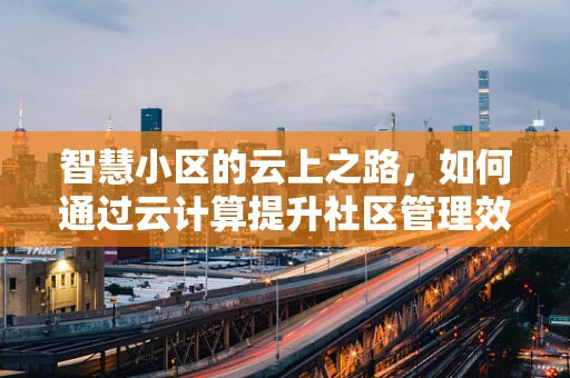 智慧小区的云上之路，如何通过云计算提升社区管理效率？