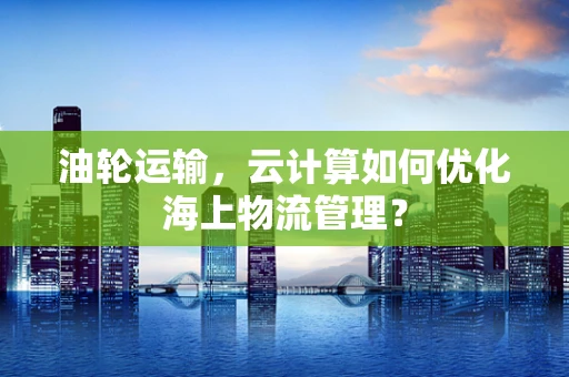 油轮运输，云计算如何优化海上物流管理？