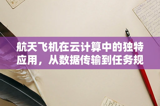 航天飞机在云计算中的独特应用，从数据传输到任务规划的革新