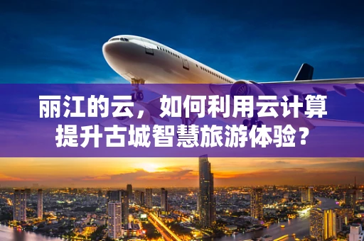 丽江的云，如何利用云计算提升古城智慧旅游体验？