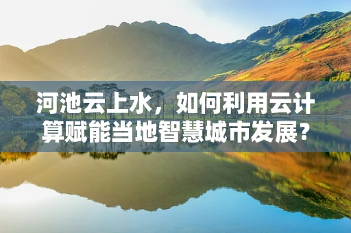 河池云上水，如何利用云计算赋能当地智慧城市发展？
