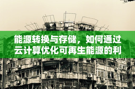 能源转换与存储，如何通过云计算优化可再生能源的利用？