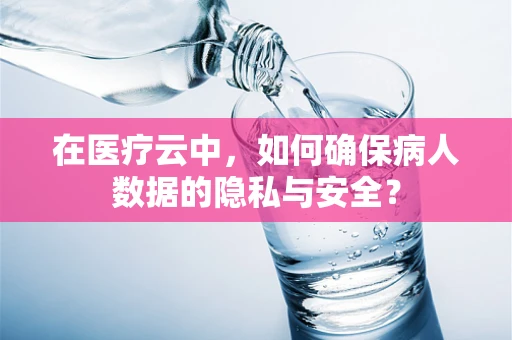 在医疗云中，如何确保病人数据的隐私与安全？
