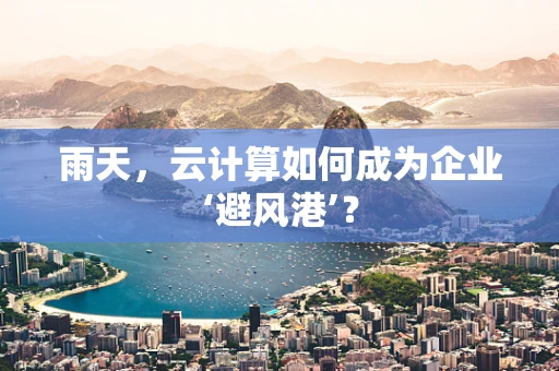 雨天，云计算如何成为企业‘避风港’？