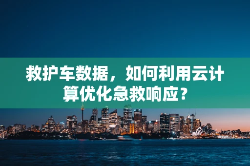 救护车数据，如何利用云计算优化急救响应？