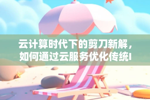 云计算时代下的剪刀新解，如何通过云服务优化传统IT运维？