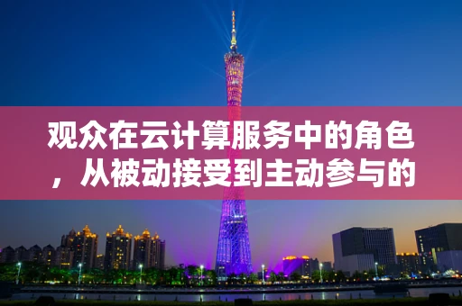 观众在云计算服务中的角色，从被动接受到主动参与的转变？