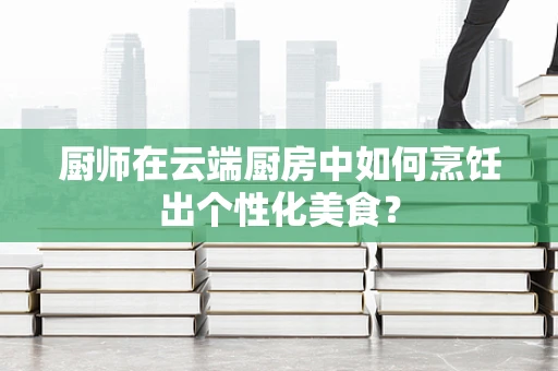厨师在云端厨房中如何烹饪出个性化美食？