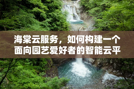 海棠云服务，如何构建一个面向园艺爱好者的智能云平台？