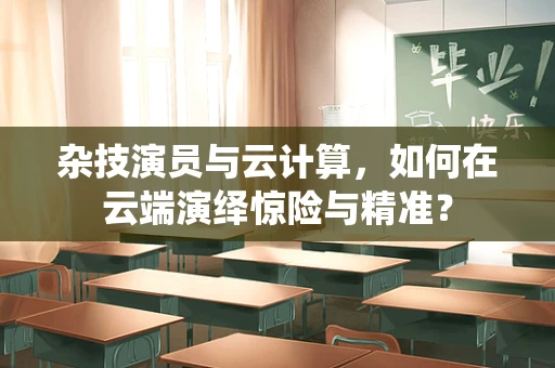 杂技演员与云计算，如何在云端演绎惊险与精准？