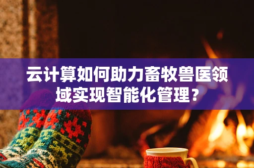 云计算如何助力畜牧兽医领域实现智能化管理？