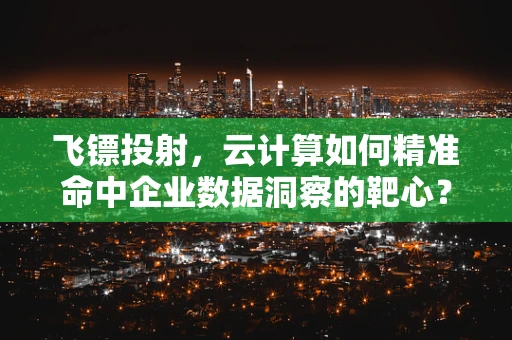 飞镖投射，云计算如何精准命中企业数据洞察的靶心？