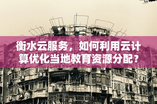 衡水云服务，如何利用云计算优化当地教育资源分配？
