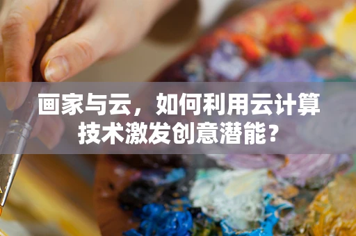 画家与云，如何利用云计算技术激发创意潜能？