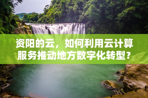 资阳的云，如何利用云计算服务推动地方数字化转型？