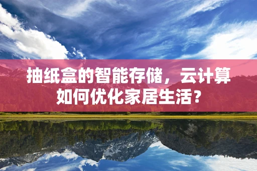 抽纸盒的智能存储，云计算如何优化家居生活？