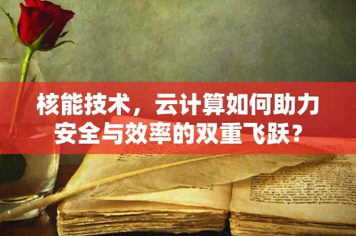 核能技术，云计算如何助力安全与效率的双重飞跃？