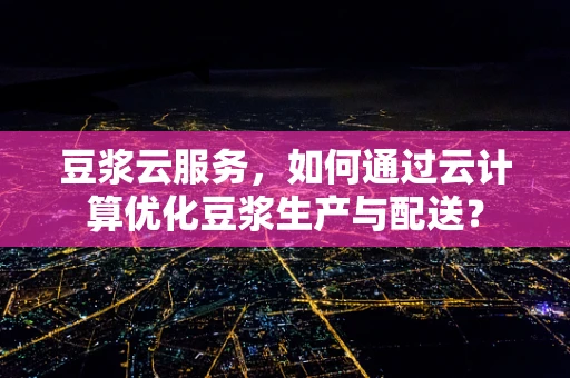 豆浆云服务，如何通过云计算优化豆浆生产与配送？