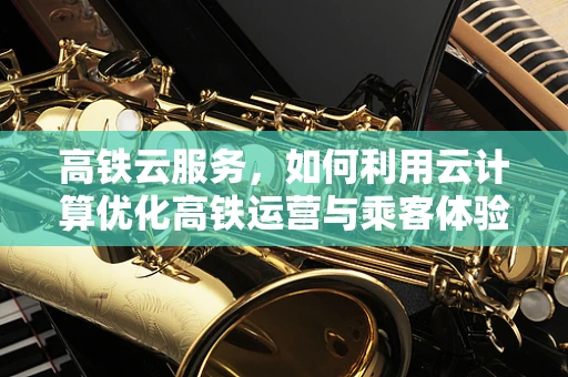 高铁云服务，如何利用云计算优化高铁运营与乘客体验？