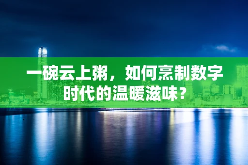 一碗云上粥，如何烹制数字时代的温暖滋味？