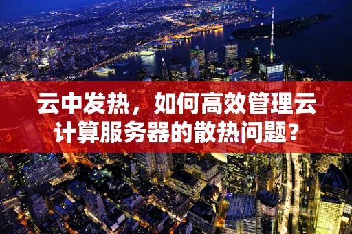 云中发热，如何高效管理云计算服务器的散热问题？