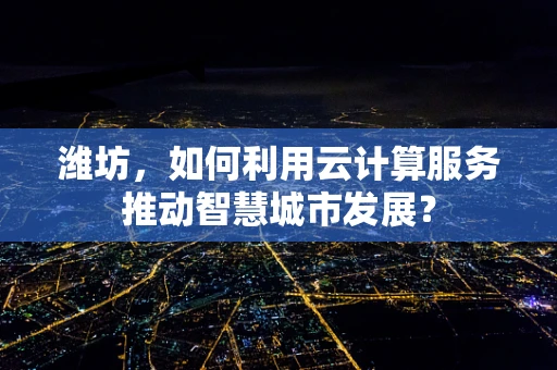 潍坊，如何利用云计算服务推动智慧城市发展？
