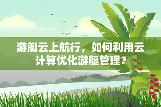 游艇云上航行，如何利用云计算优化游艇管理？