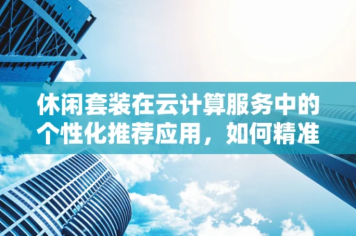 休闲套装在云计算服务中的个性化推荐应用，如何精准匹配用户需求？