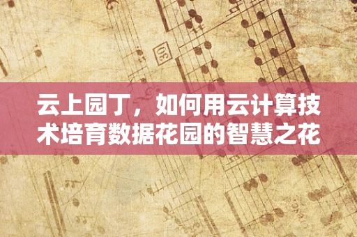 云上园丁，如何用云计算技术培育数据花园的智慧之花？