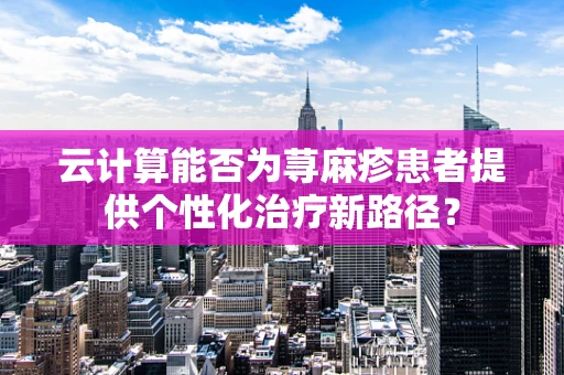 云计算能否为荨麻疹患者提供个性化治疗新路径？