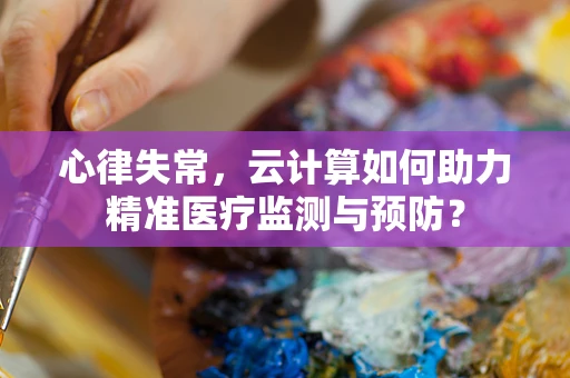 心律失常，云计算如何助力精准医疗监测与预防？