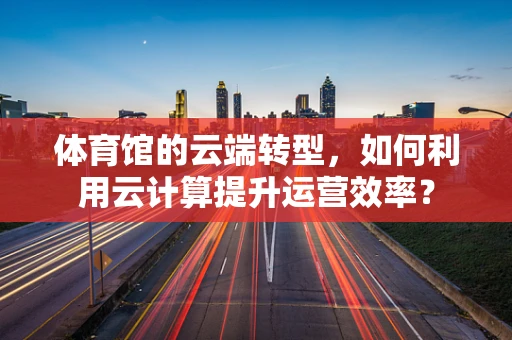 体育馆的云端转型，如何利用云计算提升运营效率？