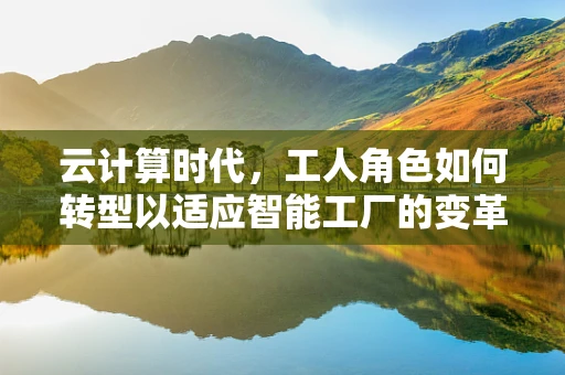 云计算时代，工人角色如何转型以适应智能工厂的变革？