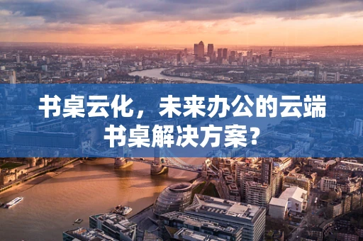 书桌云化，未来办公的云端书桌解决方案？