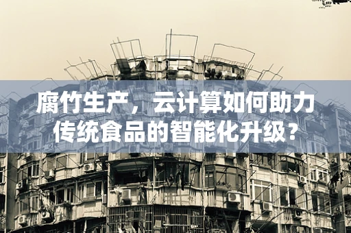 腐竹生产，云计算如何助力传统食品的智能化升级？