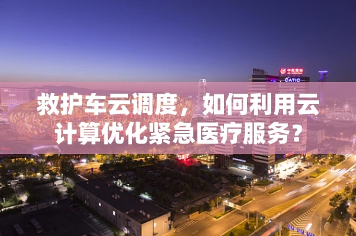 救护车云调度，如何利用云计算优化紧急医疗服务？