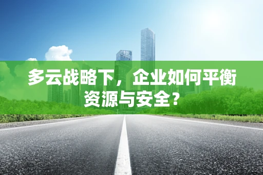 多云战略下，企业如何平衡资源与安全？