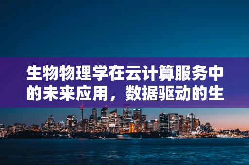 生物物理学在云计算服务中的未来应用，数据驱动的生物研究新纪元？