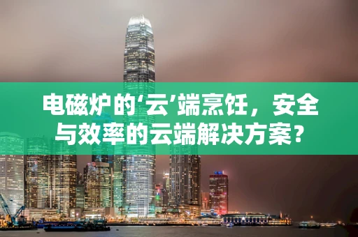 电磁炉的‘云’端烹饪，安全与效率的云端解决方案？