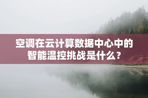 空调在云计算数据中心中的智能温控挑战是什么？