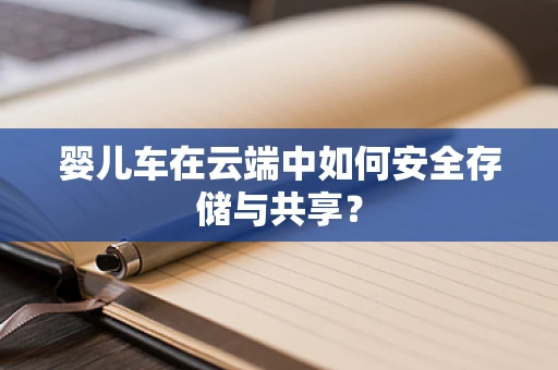 婴儿车在云端中如何安全存储与共享？