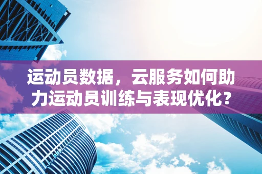 运动员数据，云服务如何助力运动员训练与表现优化？