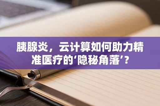 胰腺炎，云计算如何助力精准医疗的‘隐秘角落’？