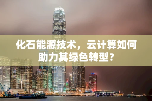 化石能源技术，云计算如何助力其绿色转型？