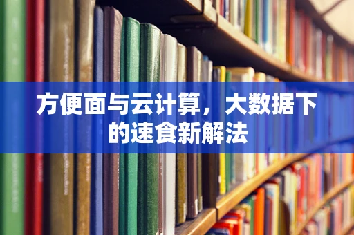 方便面与云计算，大数据下的速食新解法