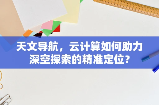 天文导航，云计算如何助力深空探索的精准定位？