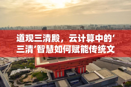 道观三清殿，云计算中的‘三清’智慧如何赋能传统文化的数字化重生？