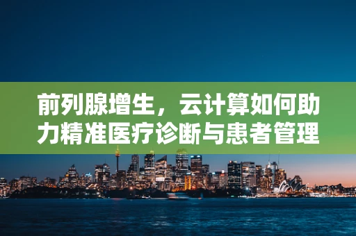 前列腺增生，云计算如何助力精准医疗诊断与患者管理？