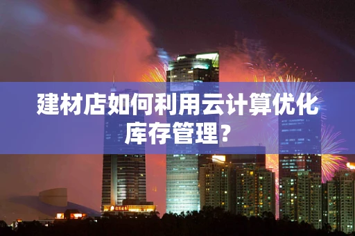 建材店如何利用云计算优化库存管理？